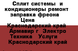 Сплит-системы  и кондиционеры,ремонт, заправка фреона. › Цена ­ 1 000 - Краснодарский край, Армавир г. Электро-Техника » Услуги   . Краснодарский край